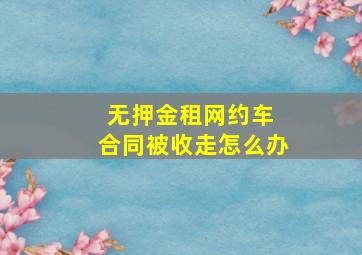 无押金租网约车 合同被收走怎么办